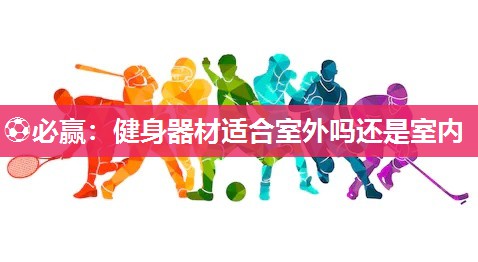 ⚽必赢：健身器材适合室外吗还是室内